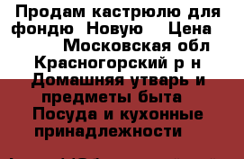 Продам кастрюлю для фондю. Новую. › Цена ­ 1 000 - Московская обл., Красногорский р-н Домашняя утварь и предметы быта » Посуда и кухонные принадлежности   